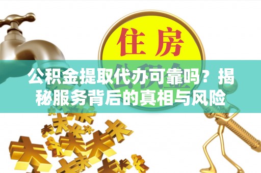 晋江公积金提取代办可靠吗？揭秘服务背后的真相与风险