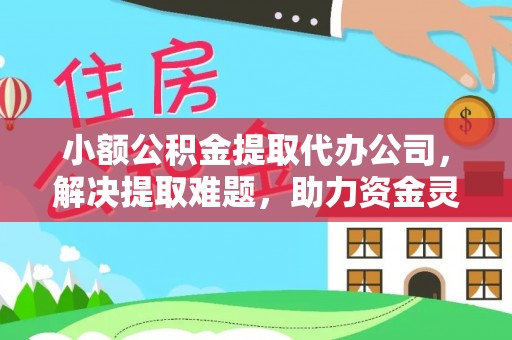 晋江小额公积金提取代办公司，解决提取难题，助力资金灵活使用