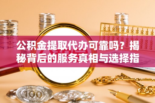 晋江公积金提取代办可靠吗？揭秘背后的服务真相与选择指南