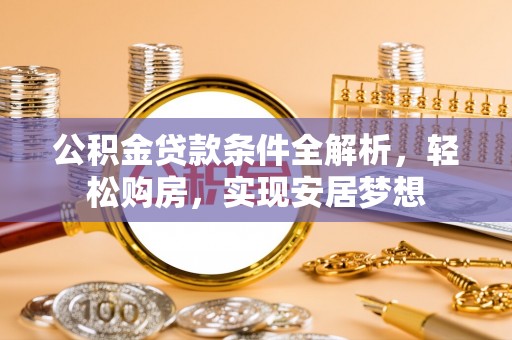 晋江公积金贷款条件全解析，轻松购房，实现安居梦想