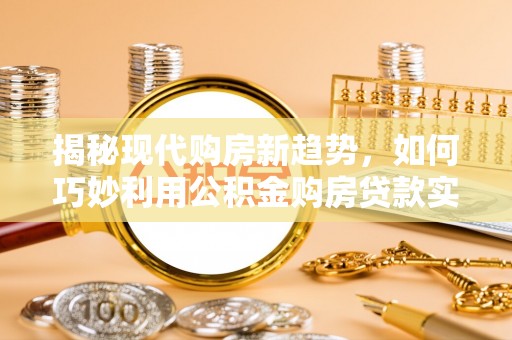 晋江揭秘现代购房新趋势，如何巧妙利用公积金购房贷款实现梦想家园