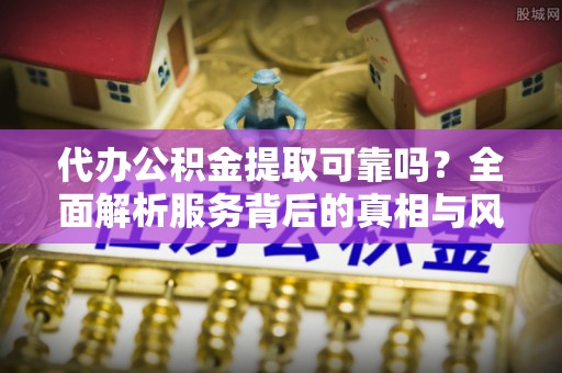晋江代办公积金提取可靠吗？全面解析服务背后的真相与风险