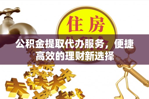 晋江公积金提取代办服务，便捷高效的理财新选择