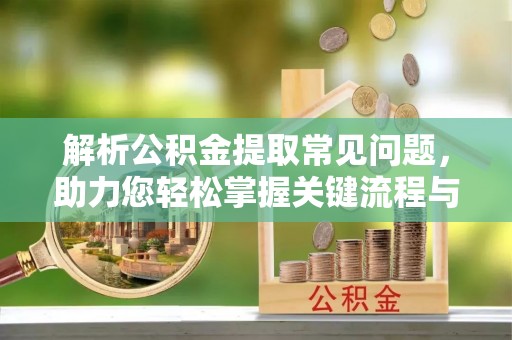 晋江解析公积金提取常见问题，助力您轻松掌握关键流程与技巧
