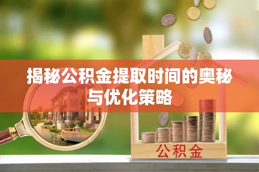 晋江揭秘公积金提取时间的奥秘与优化策略