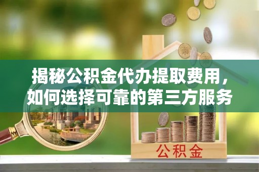 晋江揭秘公积金代办提取费用，如何选择可靠的第三方服务