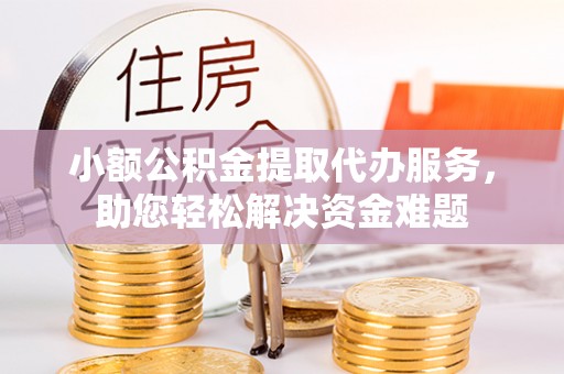 晋江小额公积金提取代办服务，助您轻松解决资金难题