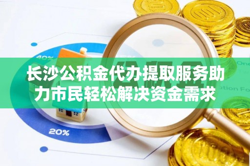 晋江长沙公积金代办提取服务助力市民轻松解决资金需求
