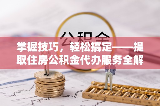 晋江掌握技巧，轻松搞定——提取住房公积金代办服务全解析