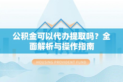 晋江公积金可以代办提取吗？全面解析与操作指南