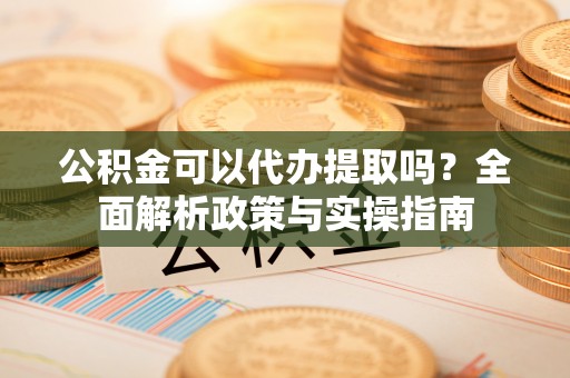 晋江公积金可以代办提取吗？全面解析政策与实操指南