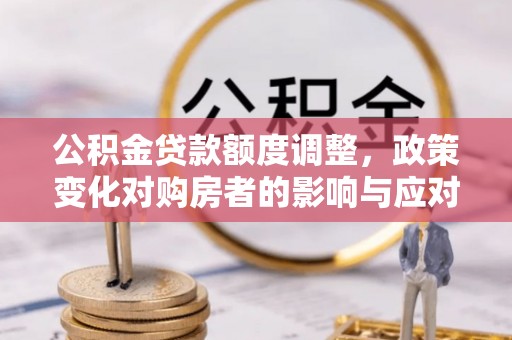 晋江公积金贷款额度调整，政策变化对购房者的影响与应对策略