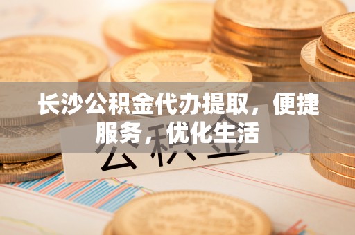 晋江长沙公积金代办提取，便捷服务，优化生活