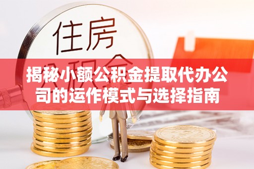 晋江揭秘小额公积金提取代办公司的运作模式与选择指南