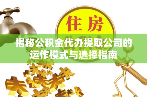 晋江揭秘公积金代办提取公司的运作模式与选择指南