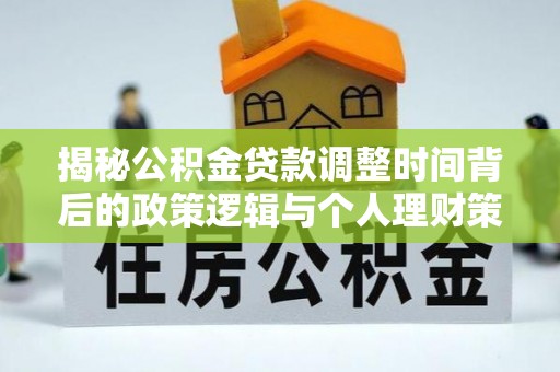 晋江揭秘公积金贷款调整时间背后的政策逻辑与个人理财策略