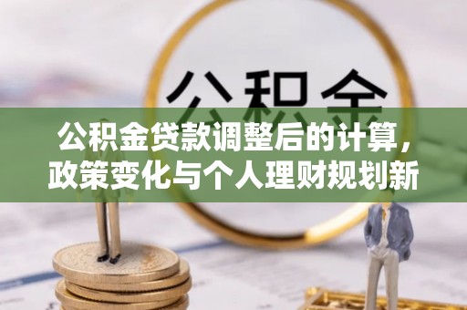 晋江公积金贷款调整后的计算，政策变化与个人理财规划新方向