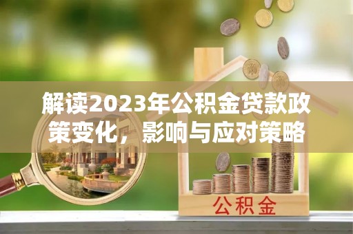 晋江解读2023年公积金贷款政策变化，影响与应对策略