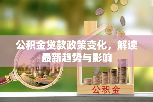晋江公积金贷款政策变化，解读最新趋势与影响