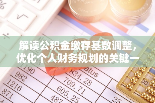 晋江解读公积金缴存基数调整，优化个人财务规划的关键一步