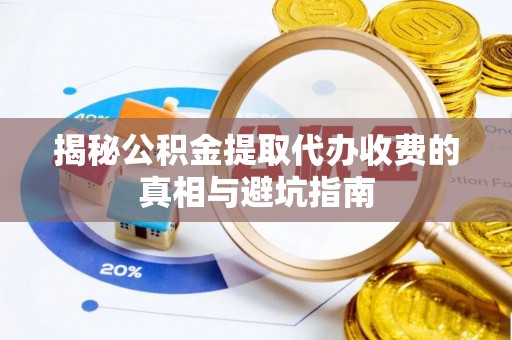 晋江揭秘公积金提取代办收费的真相与避坑指南