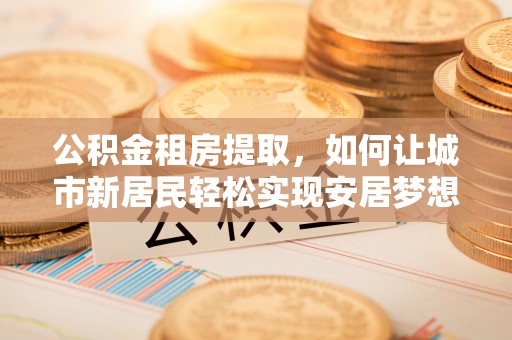 晋江公积金租房提取，如何让城市新居民轻松实现安居梦想