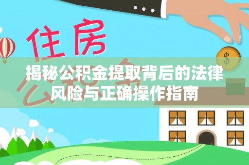 晋江揭秘公积金提取背后的法律风险与正确操作指南