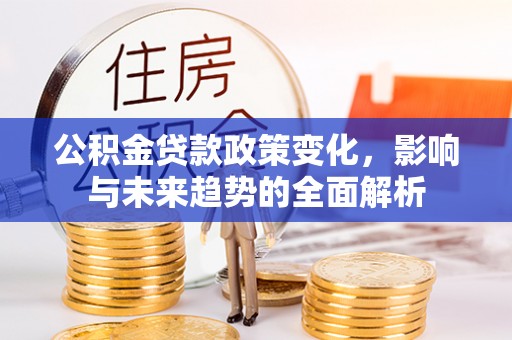 晋江公积金贷款政策变化，影响与未来趋势的全面解析