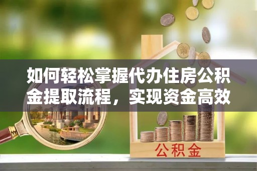 晋江如何轻松掌握代办住房公积金提取流程，实现资金高效利用