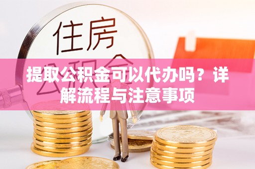晋江提取公积金可以代办吗？详解流程与注意事项