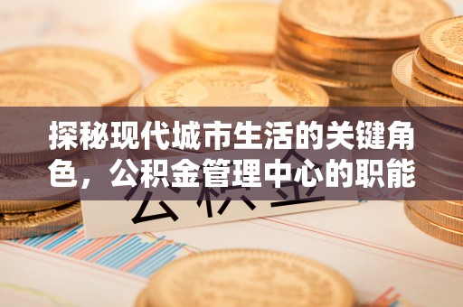 晋江探秘现代城市生活的关键角色，公积金管理中心的职能与影响