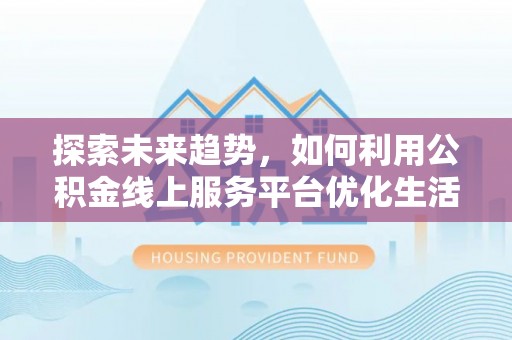 晋江探索未来趋势，如何利用公积金线上服务平台优化生活