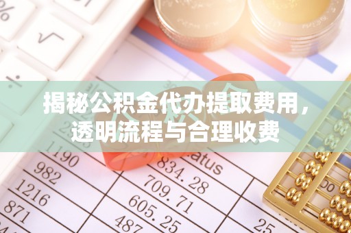 晋江揭秘公积金代办提取费用，透明流程与合理收费