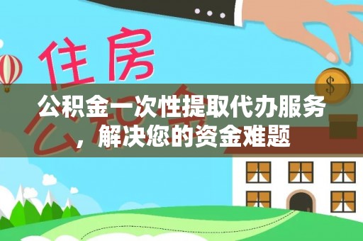 晋江公积金一次性提取代办服务，解决您的资金难题