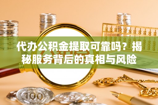 晋江代办公积金提取可靠吗？揭秘服务背后的真相与风险