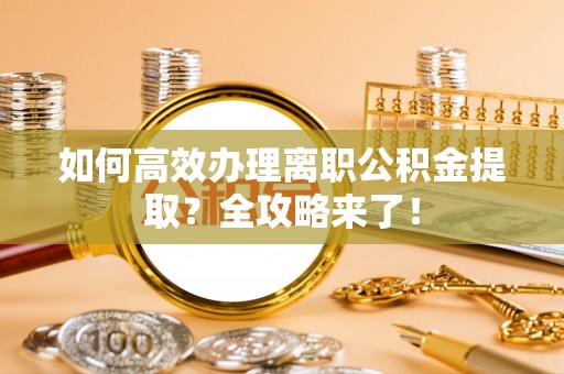 晋江如何高效办理离职公积金提取？全攻略来了！
