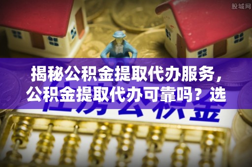 晋江揭秘公积金提取代办服务，公积金提取代办可靠吗？选择需谨慎