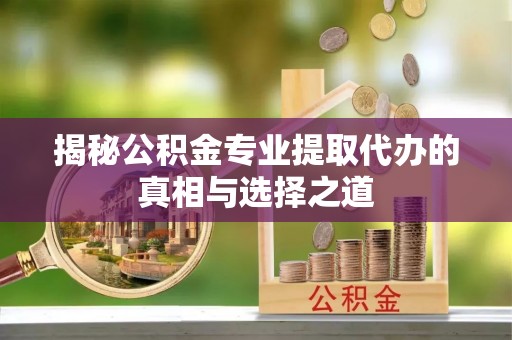 晋江揭秘公积金专业提取代办的真相与选择之道