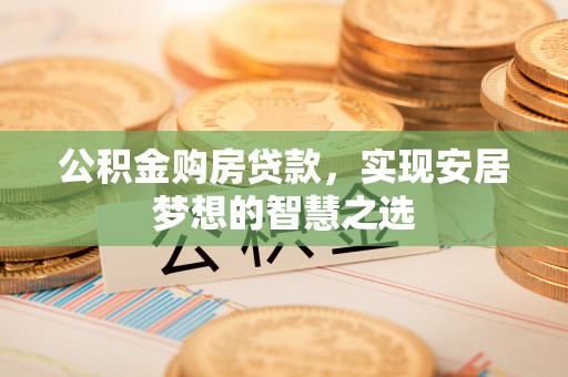 晋江公积金购房贷款，实现安居梦想的智慧之选