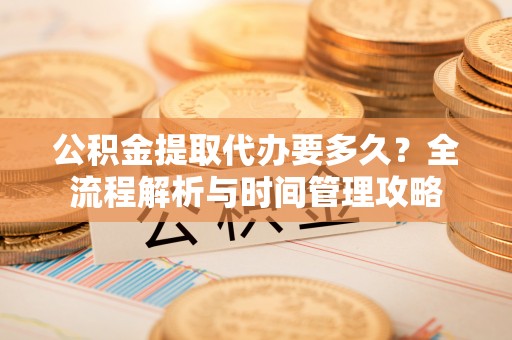晋江公积金提取代办要多久？全流程解析与时间管理攻略