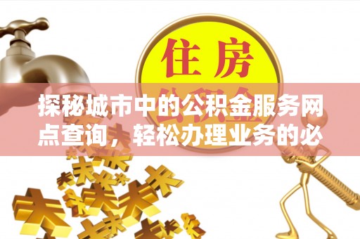 晋江探秘城市中的公积金服务网点查询，轻松办理业务的必备指南