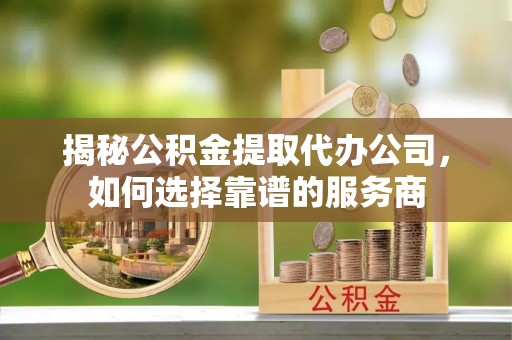 晋江揭秘公积金提取代办公司，如何选择靠谱的服务商