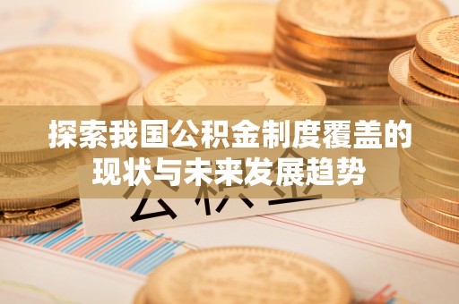晋江探索我国公积金制度覆盖的现状与未来发展趋势