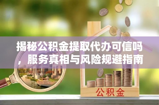 晋江揭秘公积金提取代办可信吗，服务真相与风险规避指南
