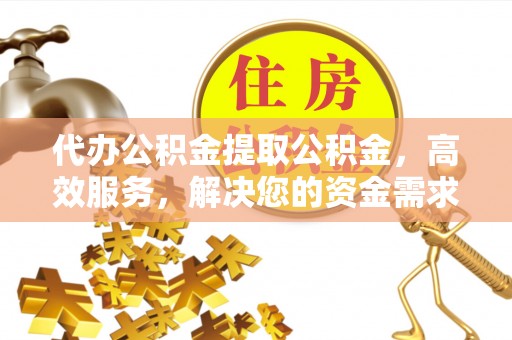 晋江代办公积金提取公积金，高效服务，解决您的资金需求
