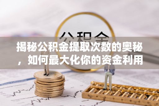 晋江揭秘公积金提取次数的奥秘，如何最大化你的资金利用？