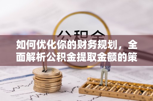 晋江如何优化你的财务规划，全面解析公积金提取金额的策略与技巧