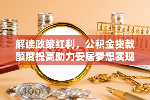 晋江解读政策红利，公积金贷款额度提高助力安居梦想实现