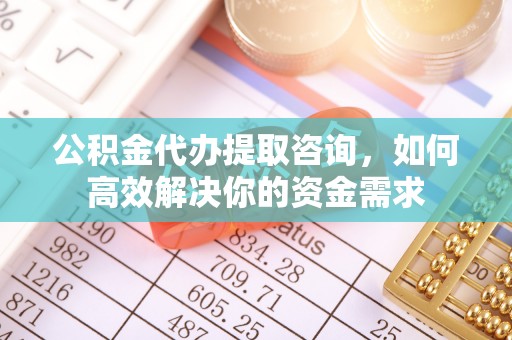 晋江公积金代办提取咨询，如何高效解决你的资金需求
