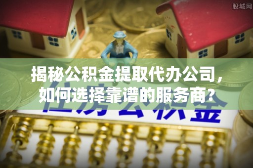 晋江揭秘公积金提取代办公司，如何选择靠谱的服务商？